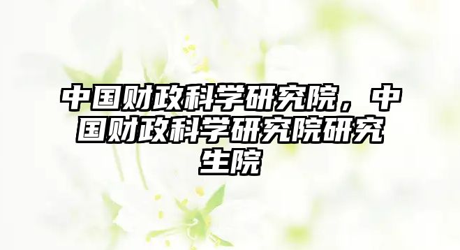 中國財政科學(xué)研究院，中國財政科學(xué)研究院研究生院