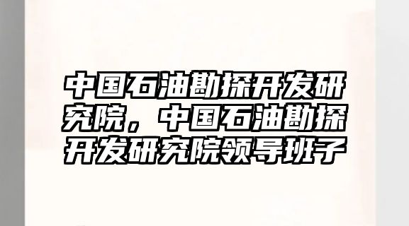 中國石油勘探開發(fā)研究院，中國石油勘探開發(fā)研究院領導班子