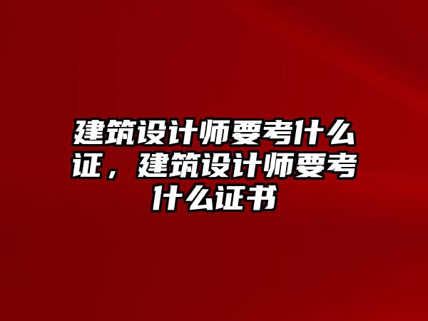 建筑設(shè)計(jì)師要考什么證，建筑設(shè)計(jì)師要考什么證書(shū)