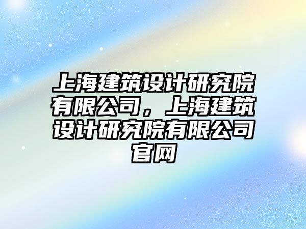 上海建筑設計研究院有限公司，上海建筑設計研究院有限公司官網(wǎng)