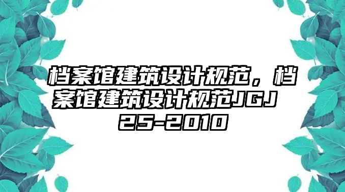 檔案館建筑設(shè)計(jì)規(guī)范，檔案館建筑設(shè)計(jì)規(guī)范JGJ 25-2010