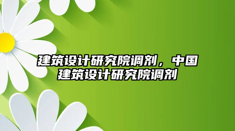 建筑設(shè)計(jì)研究院調(diào)劑，中國建筑設(shè)計(jì)研究院調(diào)劑