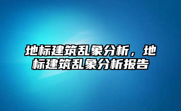 地標建筑亂象分析，地標建筑亂象分析報告