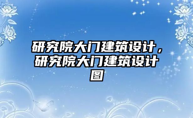 研究院大門建筑設(shè)計(jì)，研究院大門建筑設(shè)計(jì)圖