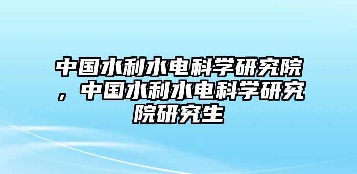 中國水利水電科學研究院，中國水利水電科學研究院研究生