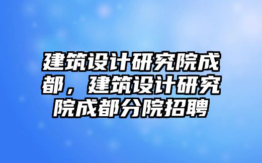 建筑設(shè)計(jì)研究院成都，建筑設(shè)計(jì)研究院成都分院招聘