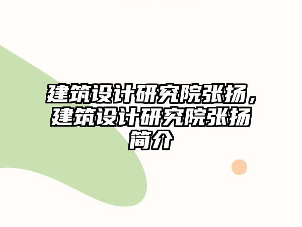 建筑設(shè)計(jì)研究院張揚(yáng)，建筑設(shè)計(jì)研究院張揚(yáng)簡介