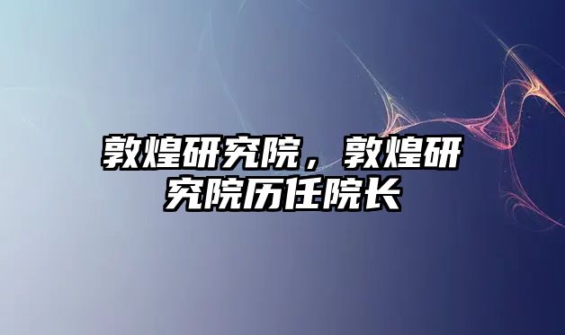 敦煌研究院，敦煌研究院歷任院長