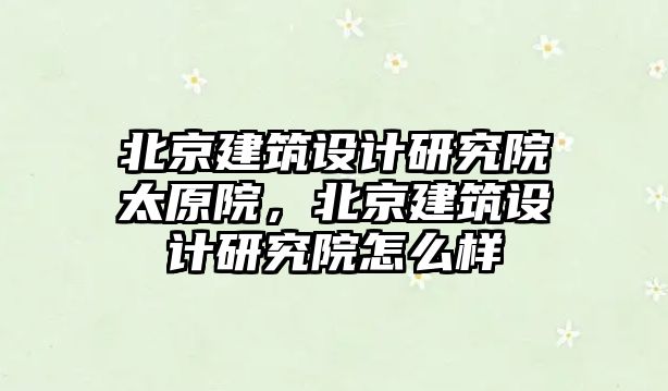 北京建筑設(shè)計研究院太原院，北京建筑設(shè)計研究院怎么樣