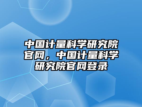 中國計量科學研究院官網(wǎng)，中國計量科學研究院官網(wǎng)登錄