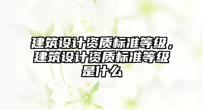 建筑設(shè)計(jì)資質(zhì)標(biāo)準(zhǔn)等級(jí)，建筑設(shè)計(jì)資質(zhì)標(biāo)準(zhǔn)等級(jí)是什么