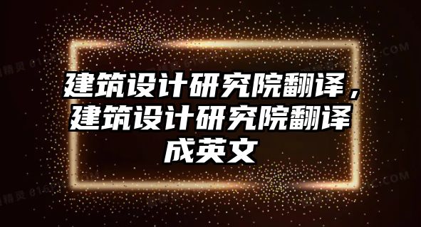 建筑設(shè)計(jì)研究院翻譯，建筑設(shè)計(jì)研究院翻譯成英文