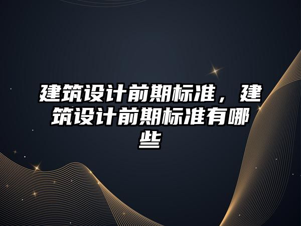 建筑設(shè)計前期標準，建筑設(shè)計前期標準有哪些