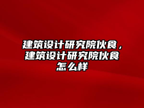 建筑設(shè)計(jì)研究院伙食，建筑設(shè)計(jì)研究院伙食怎么樣