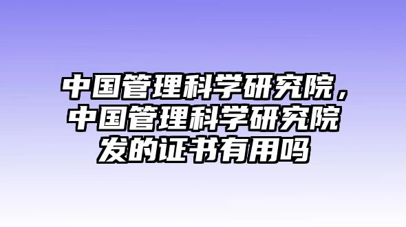 中國管理科學研究院，中國管理科學研究院發(fā)的證書有用嗎