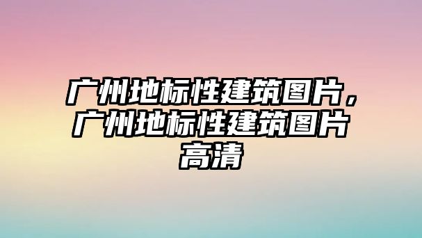 廣州地標(biāo)性建筑圖片，廣州地標(biāo)性建筑圖片高清