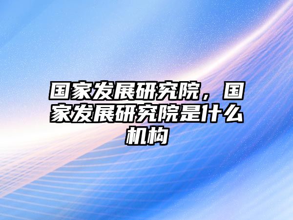 國家發(fā)展研究院，國家發(fā)展研究院是什么機構