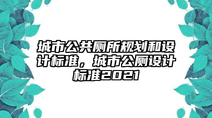 城市公共廁所規(guī)劃和設(shè)計標(biāo)準(zhǔn)，城市公廁設(shè)計標(biāo)準(zhǔn)2021