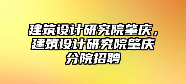 建筑設(shè)計(jì)研究院肇慶，建筑設(shè)計(jì)研究院肇慶分院招聘