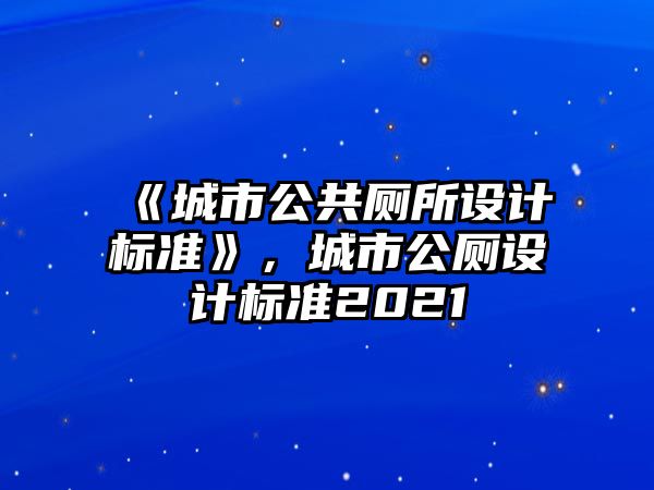 《城市公共廁所設(shè)計標(biāo)準(zhǔn)》，城市公廁設(shè)計標(biāo)準(zhǔn)2021