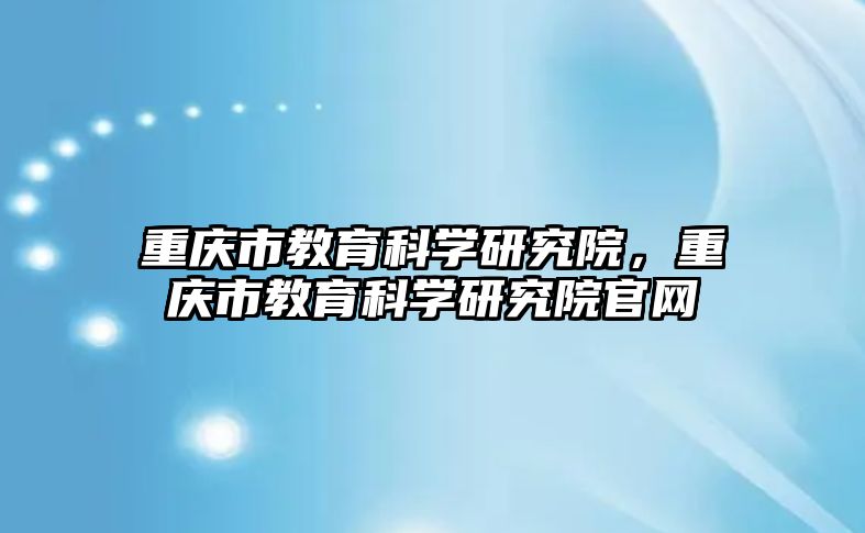 重慶市教育科學研究院，重慶市教育科學研究院官網(wǎng)