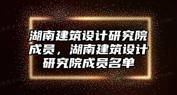 湖南建筑設(shè)計(jì)研究院成員，湖南建筑設(shè)計(jì)研究院成員名單