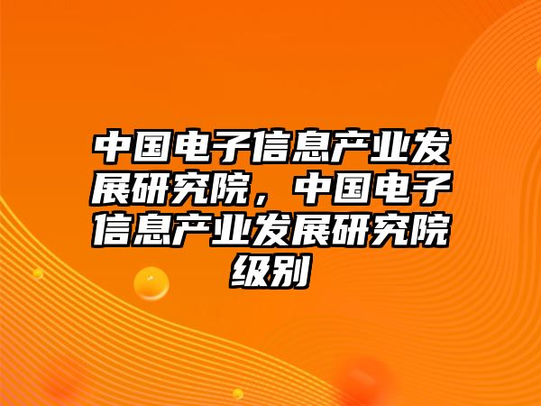 中國電子信息產(chǎn)業(yè)發(fā)展研究院，中國電子信息產(chǎn)業(yè)發(fā)展研究院級別