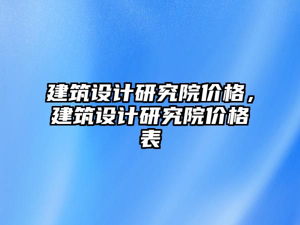 建筑設(shè)計研究院價格，建筑設(shè)計研究院價格表