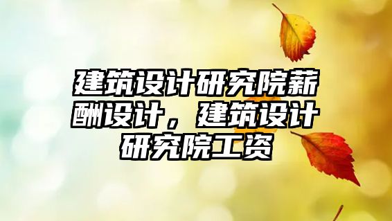 建筑設(shè)計研究院薪酬設(shè)計，建筑設(shè)計研究院工資