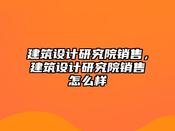 建筑設(shè)計(jì)研究院銷售，建筑設(shè)計(jì)研究院銷售怎么樣