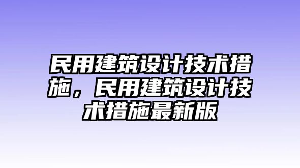 民用建筑設(shè)計(jì)技術(shù)措施，民用建筑設(shè)計(jì)技術(shù)措施最新版