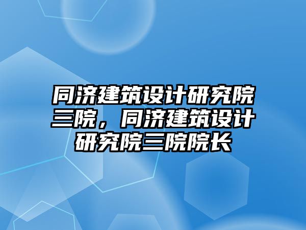 同濟建筑設(shè)計研究院三院，同濟建筑設(shè)計研究院三院院長