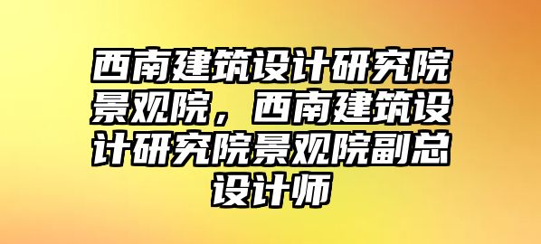 西南建筑設(shè)計研究院景觀院，西南建筑設(shè)計研究院景觀院副總設(shè)計師