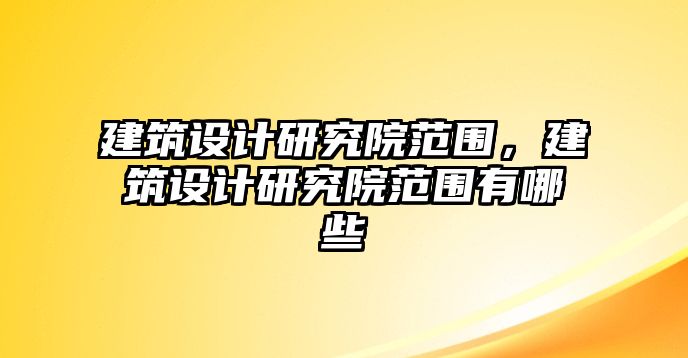 建筑設(shè)計(jì)研究院范圍，建筑設(shè)計(jì)研究院范圍有哪些