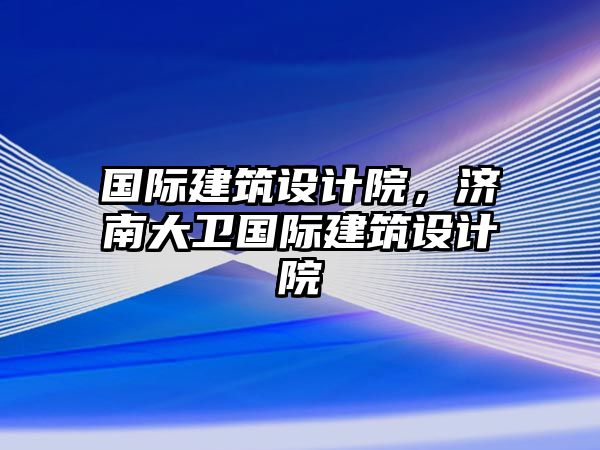 國(guó)際建筑設(shè)計(jì)院，濟(jì)南大衛(wèi)國(guó)際建筑設(shè)計(jì)院