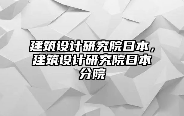 建筑設(shè)計(jì)研究院日本，建筑設(shè)計(jì)研究院日本分院