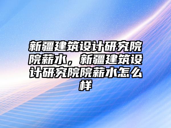 新疆建筑設(shè)計(jì)研究院院薪水，新疆建筑設(shè)計(jì)研究院院薪水怎么樣