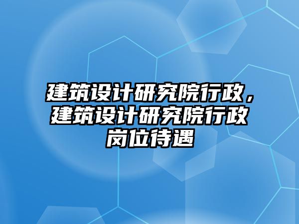 建筑設(shè)計研究院行政，建筑設(shè)計研究院行政崗位待遇