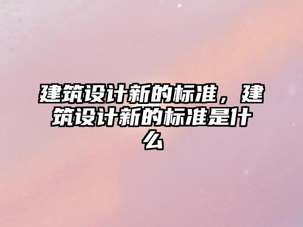 建筑設(shè)計(jì)新的標(biāo)準(zhǔn)，建筑設(shè)計(jì)新的標(biāo)準(zhǔn)是什么