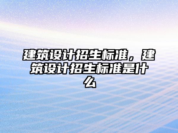 建筑設(shè)計招生標準，建筑設(shè)計招生標準是什么