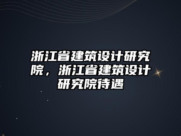 浙江省建筑設計研究院，浙江省建筑設計研究院待遇