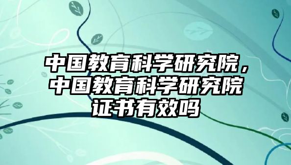 中國教育科學(xué)研究院，中國教育科學(xué)研究院證書有效嗎