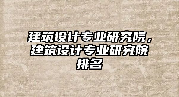 建筑設(shè)計(jì)專業(yè)研究院，建筑設(shè)計(jì)專業(yè)研究院排名