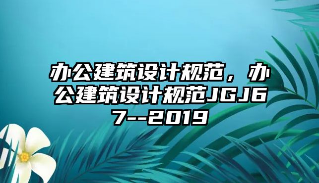 辦公建筑設(shè)計(jì)規(guī)范，辦公建筑設(shè)計(jì)規(guī)范JGJ67--2019