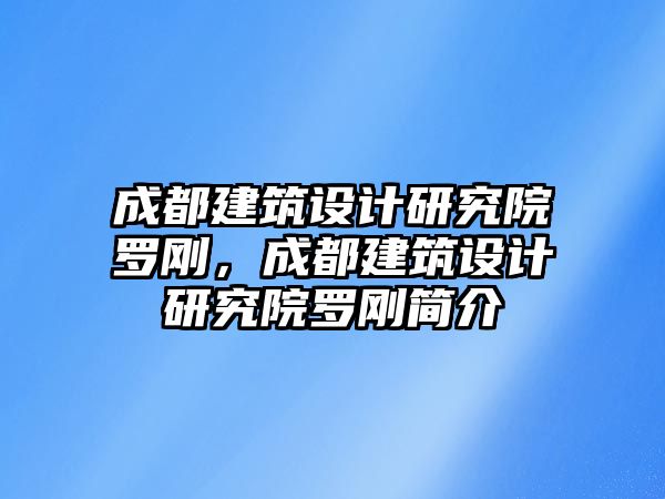 成都建筑設(shè)計(jì)研究院羅剛，成都建筑設(shè)計(jì)研究院羅剛簡(jiǎn)介