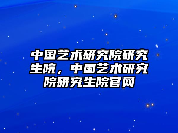 中國藝術(shù)研究院研究生院，中國藝術(shù)研究院研究生院官網(wǎng)