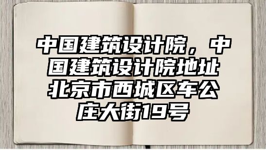 中國建筑設計院，中國建筑設計院地址北京市西城區(qū)車公莊大街19號