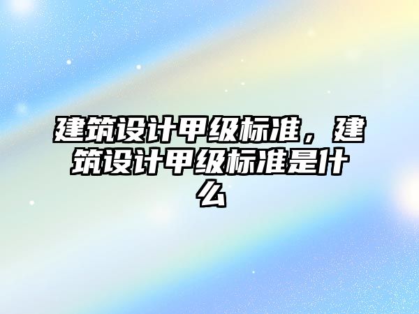 建筑設(shè)計甲級標準，建筑設(shè)計甲級標準是什么