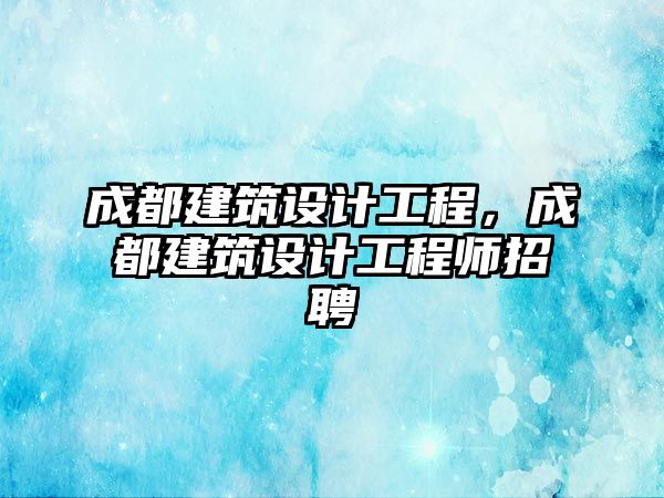 成都建筑設計工程，成都建筑設計工程師招聘