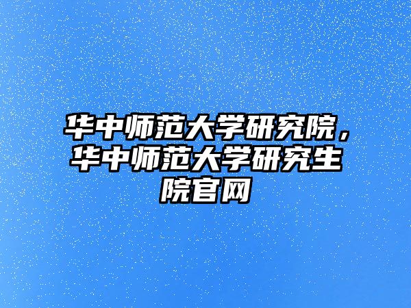 華中師范大學研究院，華中師范大學研究生院官網